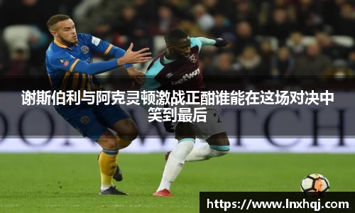 谢斯伯利与阿克灵顿激战正酣谁能在这场对决中笑到最后