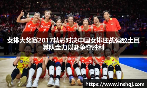 女排大奖赛2017精彩对决中国女排迎战强敌土耳其队全力以赴争夺胜利